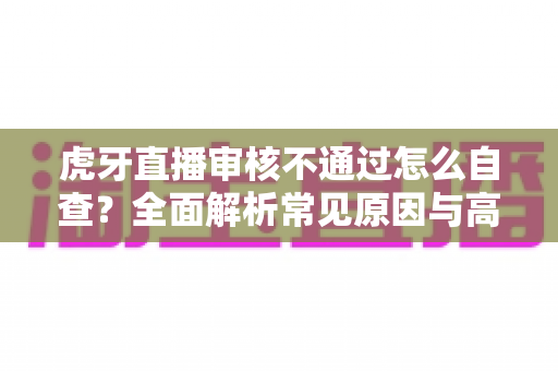 虎牙直播审核不通过怎么自查?全面解析常见原因与高效过审技巧 虎牙直播审核不通过怎么自查?全面解析常见原因与高效过审技巧