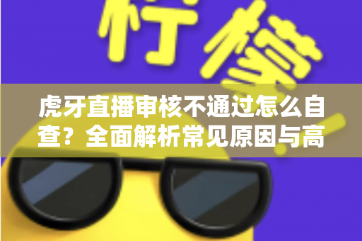 虎牙直播审核不通过怎么自查?全面解析常见原因与高效过审技巧 虎牙直播审核不通过怎么自查?全面解析常见原因与高效过审技巧