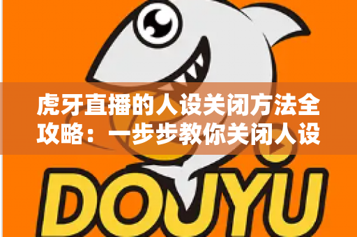 虎牙直播的人设关闭方法全攻略：一步步教你关闭人设标签，守护个人隐私更安心