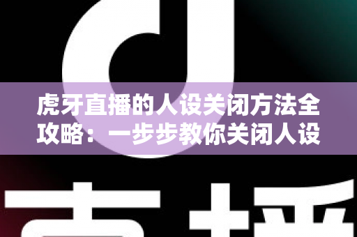 虎牙直播的人设关闭方法全攻略：一步步教你关闭人设标签，守护个人隐私更安心