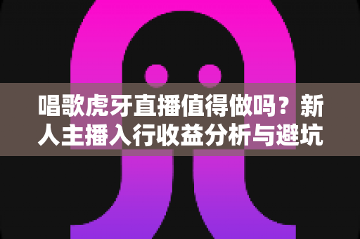 唱歌虎牙直播值得做吗?新人主播入行收益分析与避坑指南全解读 唱歌虎牙直播值得做吗?新人主播入行收益分析与避坑指南全解读