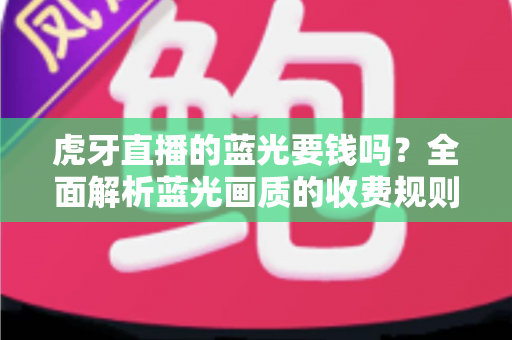 虎牙直播的蓝光要钱吗？全面解析蓝光画质的收费规则与观看指南