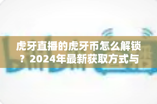 虎牙直播的虎牙币怎么解锁？2024年最新获取方式与使用全攻略