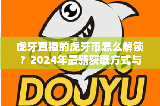 虎牙直播的虎牙币怎么解锁？2024年最新获取方式与使用全攻略