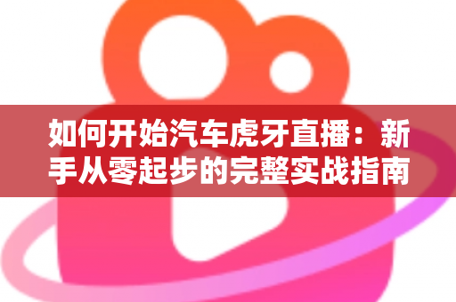 如何开始汽车虎牙直播:新手从零起步的完整实战指南 如何开始汽车虎牙直播:新手从零起步的完整实战指南