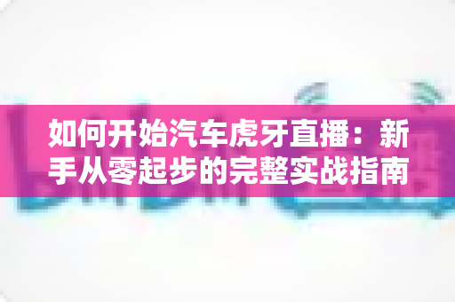 如何开始汽车虎牙直播:新手从零起步的完整实战指南 如何开始汽车虎牙直播:新手从零起步的完整实战指南