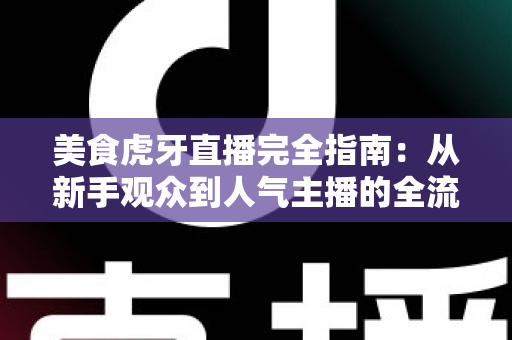 美食虎牙直播完全指南：从新手观众到人气主播的全流程实战攻略