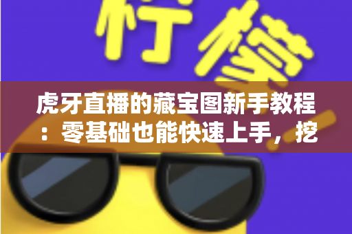 虎牙直播的藏宝图新手教程:零基础也能快速上手,挖宝赢奖励全攻略 虎牙直播的藏宝图新手教程:零基础也能快速上手,挖宝赢奖励全攻略