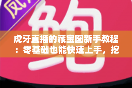 虎牙直播的藏宝图新手教程：零基础也能快速上手，挖宝赢奖励全攻略