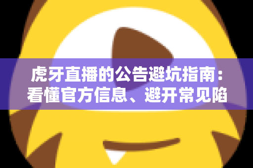 虎牙直播的公告避坑指南:看懂官方信息、避开常见陷阱的一站式实用攻略 虎牙直播的公告避坑指南:看懂官方信息、避开常见陷阱的一站式实用攻略