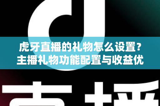 虎牙直播的礼物怎么设置？主播礼物功能配置与收益优化全攻略