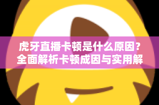 虎牙直播卡顿是什么原因？全面解析卡顿成因与实用解决方案指南
