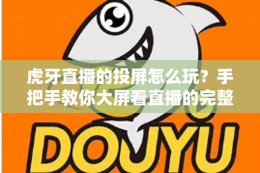 虎牙直播的投屏怎么玩？手把手教你大屏看直播的完整攻略