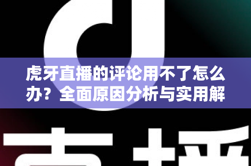 虎牙直播的评论用不了怎么办？全面原因分析与实用解决方法指南