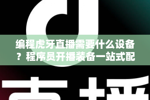 编程虎牙直播需要什么设备?程序员开播装备一站式配置指南 编程虎牙直播需要什么设备?程序员开播装备一站式配置指南