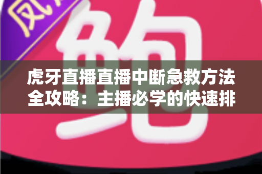 虎牙直播直播中断急救方法全攻略：主播必学的快速排查与自救实用指南