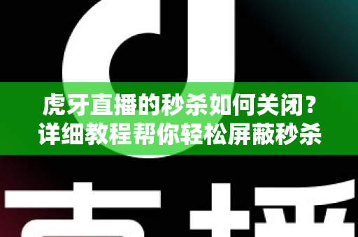 虎牙直播的秒杀如何关闭？详细教程帮你轻松屏蔽秒杀弹窗与活动推送