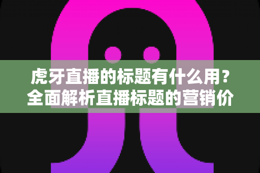 虎牙直播的标题有什么用?全面解析直播标题的营销价值与优化技巧 虎牙直播的标题有什么用?全面解析直播标题的营销价值与优化技巧