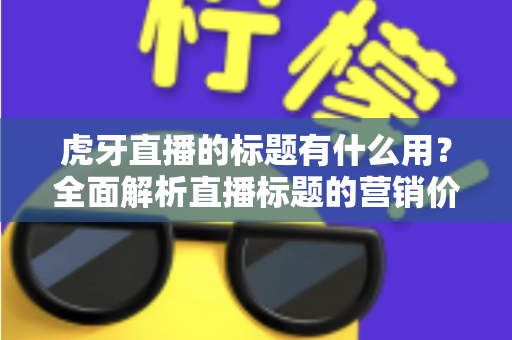 虎牙直播的标题有什么用？全面解析直播标题的营销价值与优化技巧
