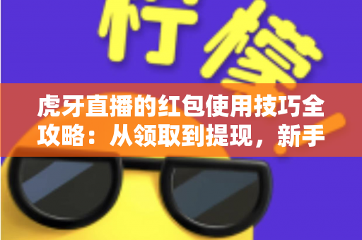 虎牙直播的红包使用技巧全攻略:从领取到提现,新手也能轻松上手 虎牙直播的红包使用技巧全攻略:从领取到提现,新手也能轻松上手