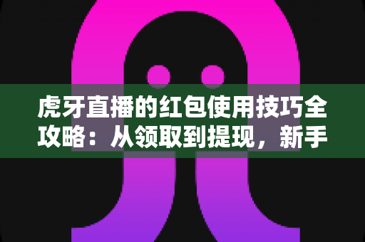 虎牙直播的红包使用技巧全攻略:从领取到提现,新手也能轻松上手 虎牙直播的红包使用技巧全攻略:从领取到提现,新手也能轻松上手