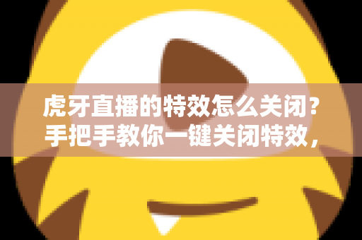 虎牙直播的特效怎么关闭?手把手教你一键关闭特效,畅享清爽流畅的直播新体验 虎牙直播的特效怎么关闭?手把手教你一键关闭特效,畅享清爽流畅的直播新体验