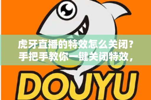 虎牙直播的特效怎么关闭?手把手教你一键关闭特效,畅享清爽流畅的直播新体验 虎牙直播的特效怎么关闭?手把手教你一键关闭特效,畅享清爽流畅的直播新体验
