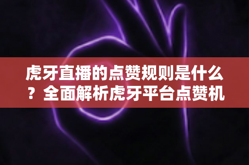虎牙直播的点赞规则是什么?全面解析虎牙平台点赞机制与使用指南 虎牙直播的点赞规则是什么?全面解析虎牙平台点赞机制与使用指南