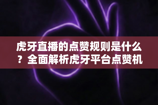 虎牙直播的点赞规则是什么?全面解析虎牙平台点赞机制与使用指南 虎牙直播的点赞规则是什么?全面解析虎牙平台点赞机制与使用指南