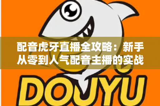 配音虎牙直播全攻略:新手从零到人气配音主播的实战指南 配音虎牙直播全攻略:新手从零到人气配音主播的实战指南