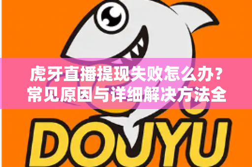 虎牙直播提现失败怎么办？常见原因与详细解决方法全指南