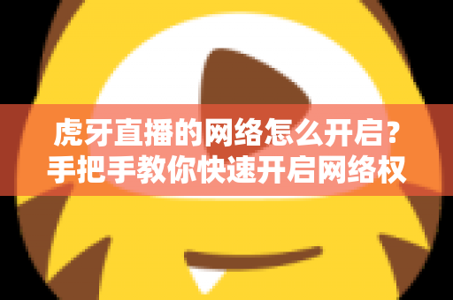 虎牙直播的网络怎么开启?手把手教你快速开启网络权限,畅享高清直播不卡顿 虎牙直播的网络怎么开启?手把手教你快速开启网络权限,畅享高清直播不卡顿