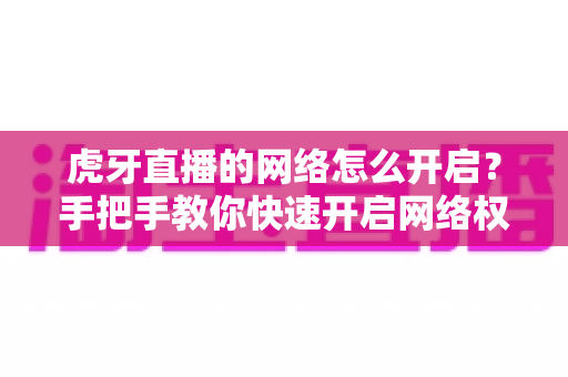 虎牙直播的网络怎么开启？手把手教你快速开启网络权限，畅享高清直播不卡顿
