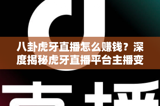 八卦虎牙直播怎么赚钱?深度揭秘虎牙直播平台主播变现的完整攻略与实战指南 八卦虎牙直播怎么赚钱?深度揭秘虎牙直播平台主播变现的完整攻略与实战指南