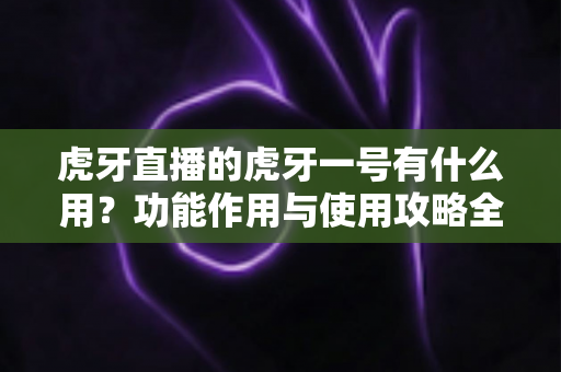 虎牙直播的虎牙一号有什么用?功能作用与使用攻略全解析 虎牙直播的虎牙一号有什么用?功能作用与使用攻略全解析