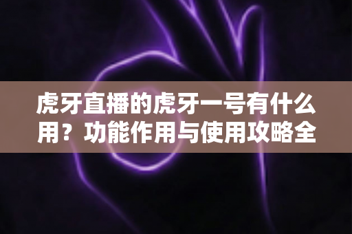 虎牙直播的虎牙一号有什么用?功能作用与使用攻略全解析 虎牙直播的虎牙一号有什么用?功能作用与使用攻略全解析
