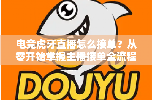 电竞虎牙直播怎么接单?从零开始掌握主播接单全流程的实用指南 电竞虎牙直播怎么接单?从零开始掌握主播接单全流程的实用指南