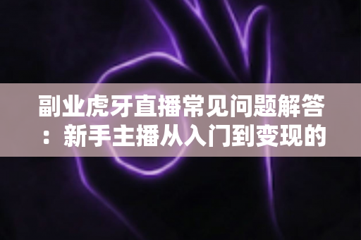 副业虎牙直播常见问题解答：新手主播从入门到变现的全方位指南
