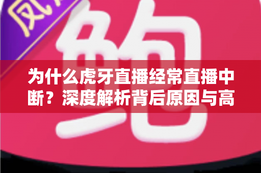 为什么虎牙直播经常直播中断？深度解析背后原因与高效解决方案