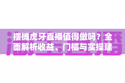 摆摊虎牙直播值得做吗?全面解析收益、门槛与实操建议 摆摊虎牙直播值得做吗?全面解析收益、门槛与实操建议