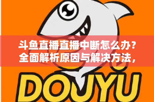 斗鱼直播直播中断怎么办？全面解析原因与解决方法，助您畅享不间断观影体验