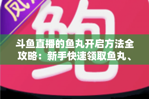 斗鱼直播的鱼丸开启方法全攻略：新手快速领取鱼丸、解锁免费福利的完整教程与实用技巧