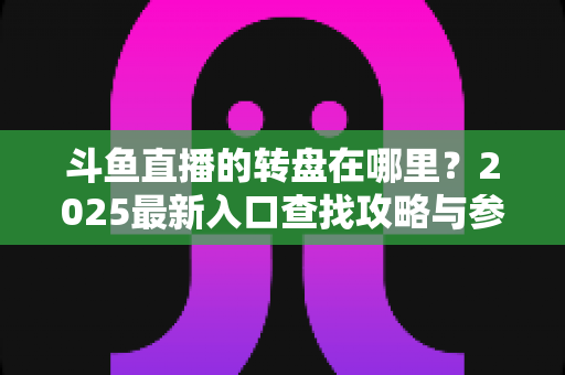 斗鱼直播的转盘在哪里？2025最新入口查找攻略与参与全指南