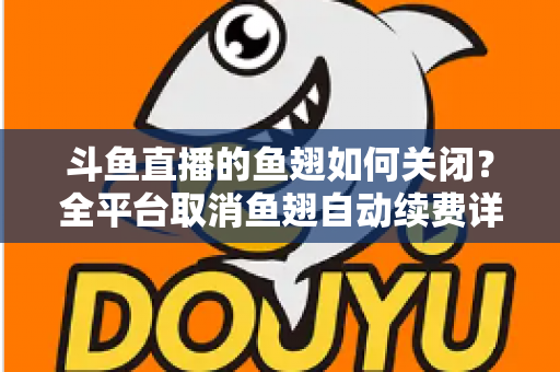 斗鱼直播的鱼翅如何关闭？全平台取消鱼翅自动续费详细教程，安卓苹果电脑用户一学就会