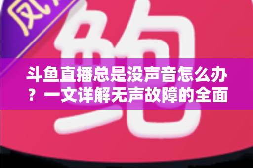 斗鱼直播总是没声音怎么办?一文详解无声故障的全面排查与解决攻略 斗鱼直播总是没声音怎么办?一文详解无声故障的全面排查与解决攻略