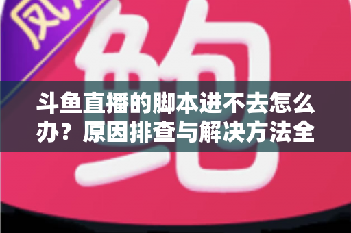 斗鱼直播的脚本进不去怎么办？原因排查与解决方法全攻略