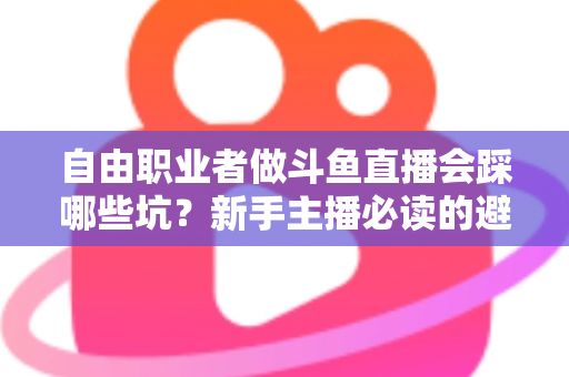 自由职业者做斗鱼直播会踩哪些坑？新手主播必读的避坑全攻略