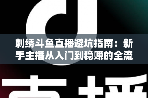 刺绣斗鱼直播避坑指南:新手主播从入门到稳赚的全流程防雷手册 刺绣斗鱼直播避坑指南:新手主播从入门到稳赚的全流程防雷手册