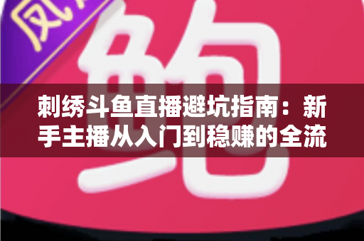 刺绣斗鱼直播避坑指南:新手主播从入门到稳赚的全流程防雷手册 刺绣斗鱼直播避坑指南:新手主播从入门到稳赚的全流程防雷手册