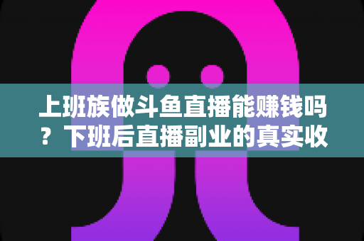 上班族做斗鱼直播能赚钱吗？下班后直播副业的真实收入分析与实操攻略